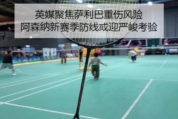 英媒聚焦萨利巴重伤风险 阿森纳新赛季防线或迎严峻考验