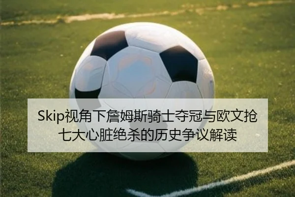 Skip视角下詹姆斯骑士夺冠与欧文抢七大心脏绝杀的历史争议解读
